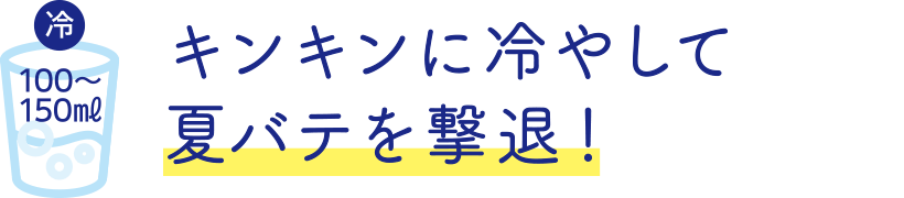 キンキンに冷やして夏バテを撃退！ 冷やして100～150ミリリットル