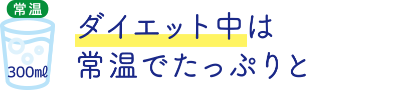 ダイエット中は常温でたっぷりと 常温で300ミリリットル