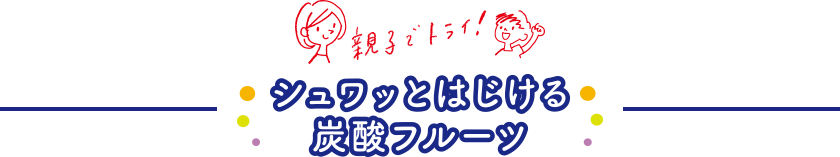 親子でトライ！ シュワッとはじめる炭酸フルーツ