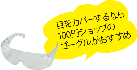 目をカバーするなら100円ショップのゴーグルがおすすめ