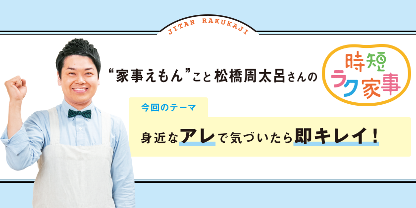 家事えもんこと松橋周太呂さんの時短ラク家事 テーマ：身近なアレで気づいたら即キレイ！