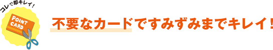 コレで即キレイ！ 不要なカードですみずみまでキレイ！