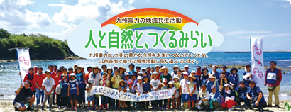 九州電力の地域共生活動　人と自然と、つくるみらい 九州電力は、九州の豊かな自然を未来につないでいくため、九州各地で様々な環境活動に取り組んでいます。