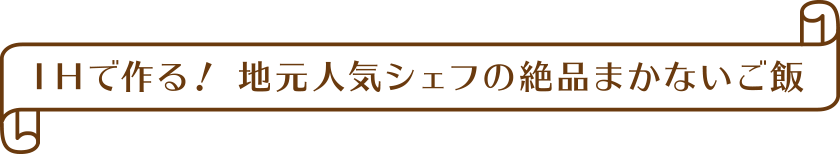 IHで作る！ 地元人気シェフの絶品まかないご飯