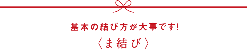 基本の結び方が大事です！ ま結び