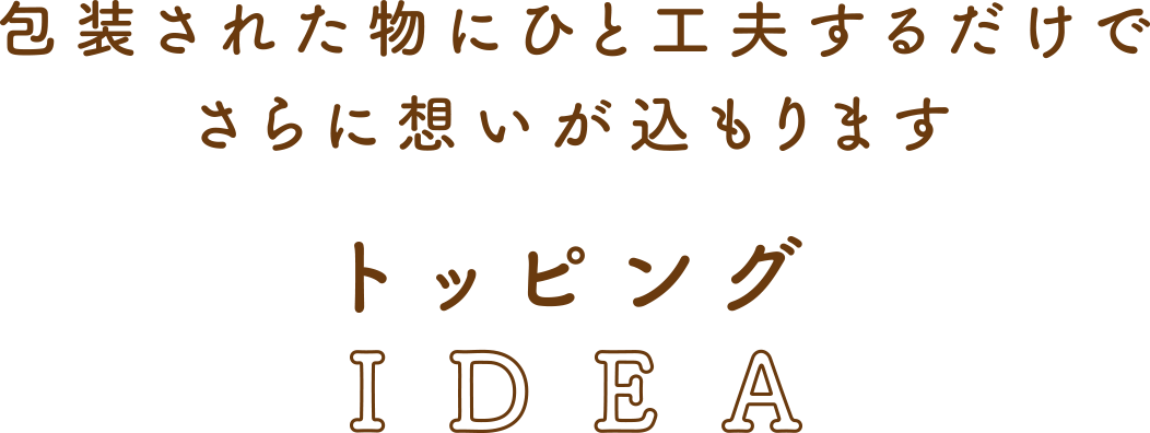 包装された物にひと工夫するだけでさらに想いが込もります トッピングIDEA