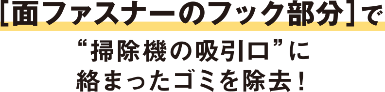 ［面ファスナーのフック部分］で“掃除機の吸引口”に絡まったゴミを除去！