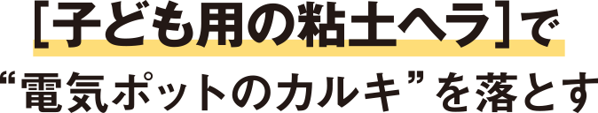 ［子ども用の粘土ヘラ］で“電気ポットのカルキ”を落とす