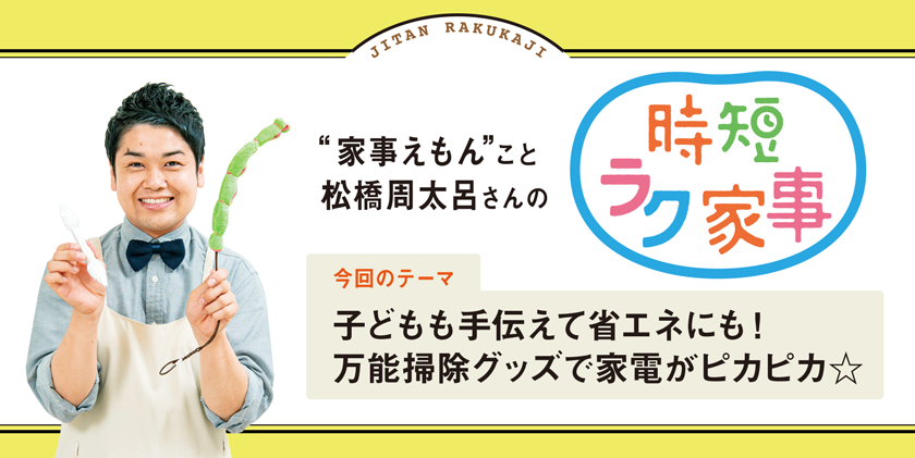 家事えもんこと松橋周太呂さんの時短ラク家事 テーマ：子どもも手伝えて省エネにも！万能掃除グッズで家電がピカピカ☆