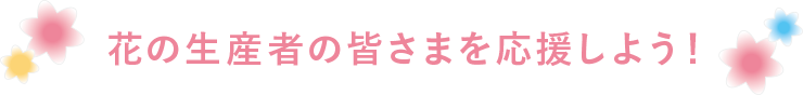 花の生産者の皆さまを応援しよう！