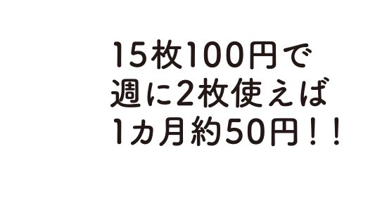 15枚100円で週に２枚使えば１ヵ月約50円！