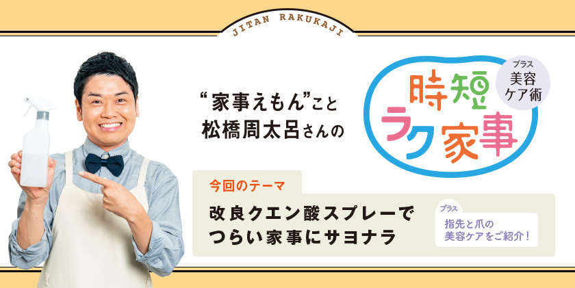 家事えもんこと松橋周太呂さんの時短ラク家事　プラス美容ケア術 テーマ：改良クエン酸スプレーでつらい家事にサヨナラ プラス指先と爪の美容ケアをご紹介！