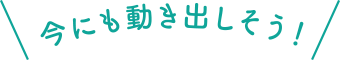 今にも動き出しそう！