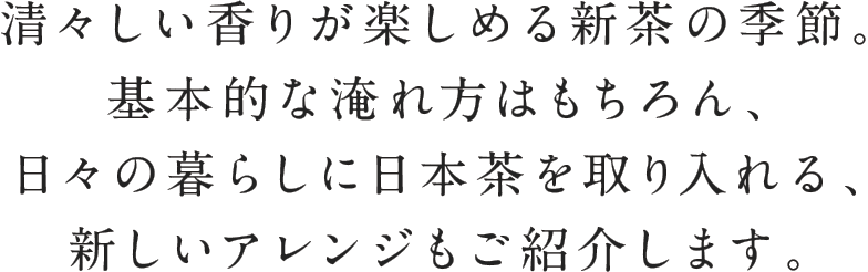 清々しい香りが楽しめる新茶の季節。基本的な淹れ方はもちろん、日々の暮らしに日本茶を取り入れる、新しいアレンジもご紹介します。