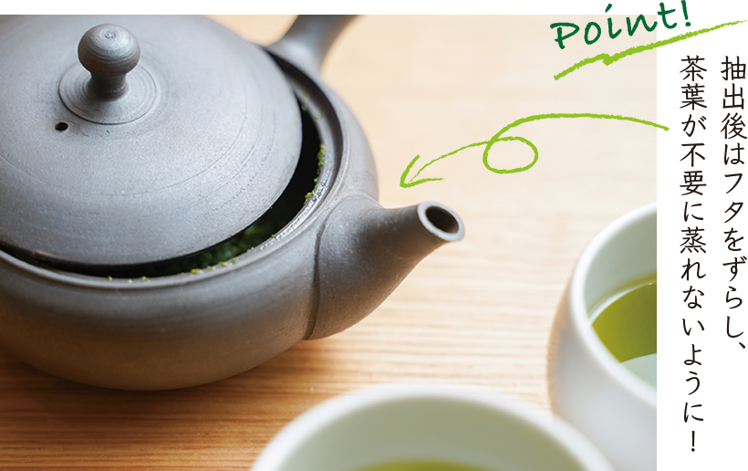 Point! 抽出後はフタをずらし、茶葉が不要に蒸れないように！