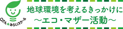 地球環境を考えるきっかけに －エコ・マザー活動－ Qでん★みらいスクール