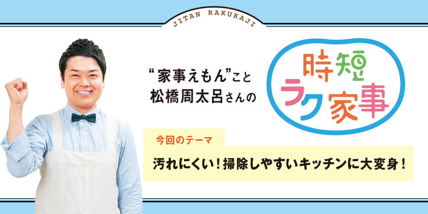 家事えもんこと松橋周太呂さんの時短ラク家事 テーマ：汚れにくい！掃除しやすいキッチンに大変身！