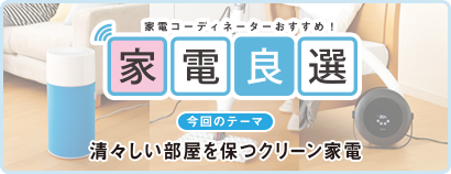 家電コーディネーターおすすめ！ 家電良選 今回のテーマ 清々しい部屋を保つクリーン家電