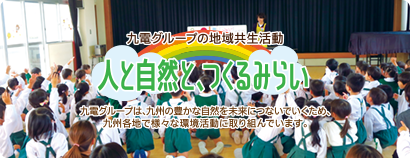 九電グループの地域共生活動 人と自然と、つくるみらい 九電グループは、九州の豊かな自然を未来につないでいくため、九州各地で様々な環境活動に取り組んでいます。