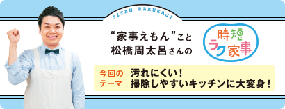 “家事えもん”こと松橋周太呂さんの時短ラク家事 今回のテーマ 汚れにくい！掃除しやすいキッチンに大変身！