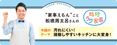 “家事えもん”こと松橋周太呂さんの時短ラク家事 今回のテーマ 汚れにくい!掃除しやすいキッチンに大変身!