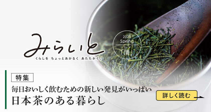 みらいと 2020 Spring テーマ 「清」 毎日おいしく飲むための新しい発見がいっぱい 日本茶のある暮らし 詳しく読む