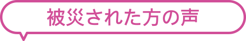 被災されたかたの声