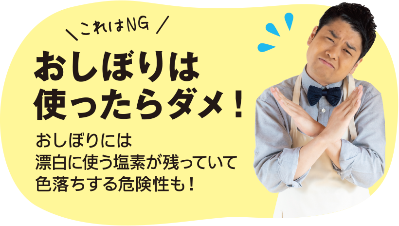 これはNG　おしぼりは使ったらダメ！　おしぼりには漂白に使う塩素が残っていて色落ちする危険性も！