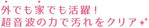 外でも家でも活躍！　超音波の力で汚れをクリア