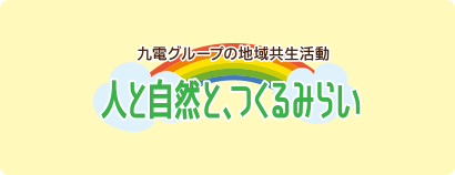 九電グループの地域共生活動　人と自然と、つくるみらい 九電グループは、九州の豊かな自然を未来につないでいくため、九州各地で様々な環境活動に取り組んでいます。