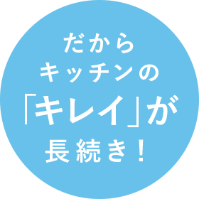 だからキッチンの「キレイ」が長続き！