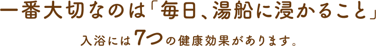 一番大切なのは「毎日、湯船に浸かること」 入浴には７つの健康効果があります。