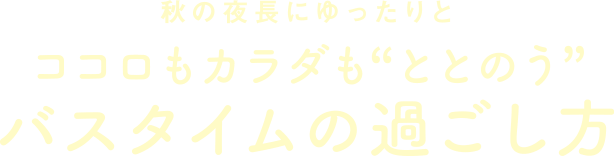 秋の夜長にゆったりと ココロもカラダも“ととのう” バスタイムの過ごし方