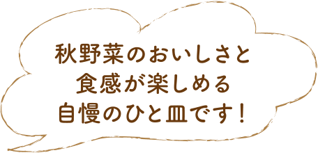 秋野菜のおいしさと食感が楽しめる自慢のひと皿です！