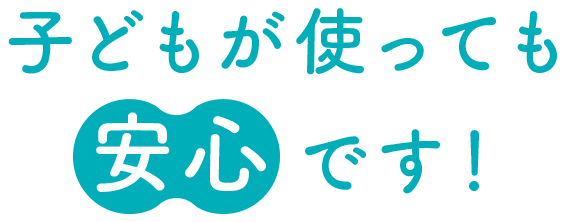 子どもが使っても安心です！