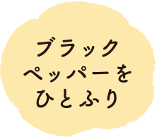 ブラックペッパーをひとふり