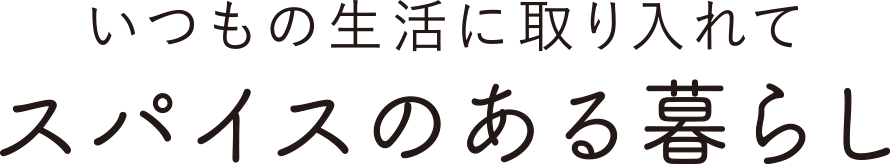 いつもの生活に取り入れて スパイスのある暮らし