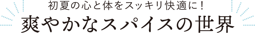 初夏の心と体をスッキリ快適に！ 爽やかなスパイスの世界