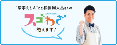 “家事えもん”こと松橋周太呂さんのスゴわざ教えます！