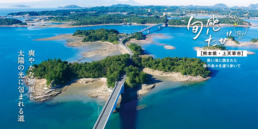 旬感たび：【熊本県・上天草市】青い海に囲まれた 緑の島々を渡り歩いて 爽やかな潮風と太陽の光に包まれる道