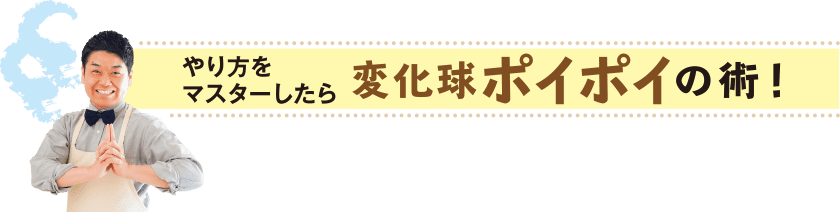 やり方をマスターしたら 変化球ポイポイの術！