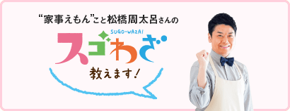 “家事えもん”こと松橋周太呂さんのスゴわざ教えます！