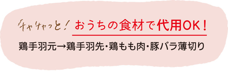 チャチャっと！ おうちの食材で代用OK！ 鶏手羽元→鶏手羽先・鶏もも肉・豚バラ薄切り