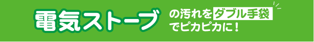 電気ストーブの汚れをダブル手袋でピカピカに！