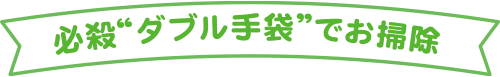  必殺“ダブル手袋”でお掃除