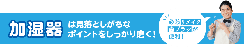 加湿器は見落としがちなポイントをしっかり磨く！ 必殺リメイク歯ブラシが便利！