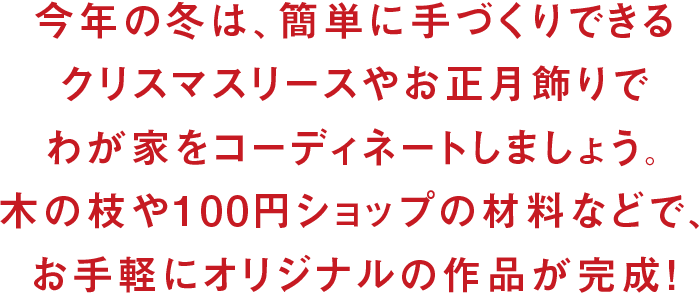 今年の冬は、簡単に手づくりできるクリスマスリースやお正月飾りでわが家をコーディネートしましょう。木の枝や100円ショップの材料などで、お手軽にオリジナルの作品が完成！