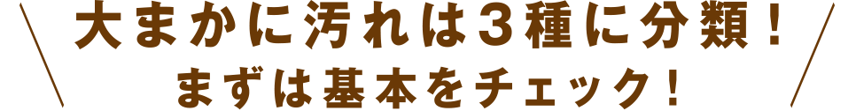 大まかに汚れは３種に分類！まずは基本をチェック！