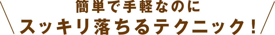 簡単で手軽なのにスッキリ落ちるテクニック！