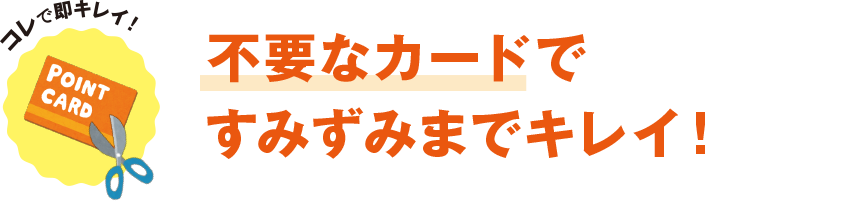 コレで即キレイ！ 不要なカードですみずみまでキレイ！